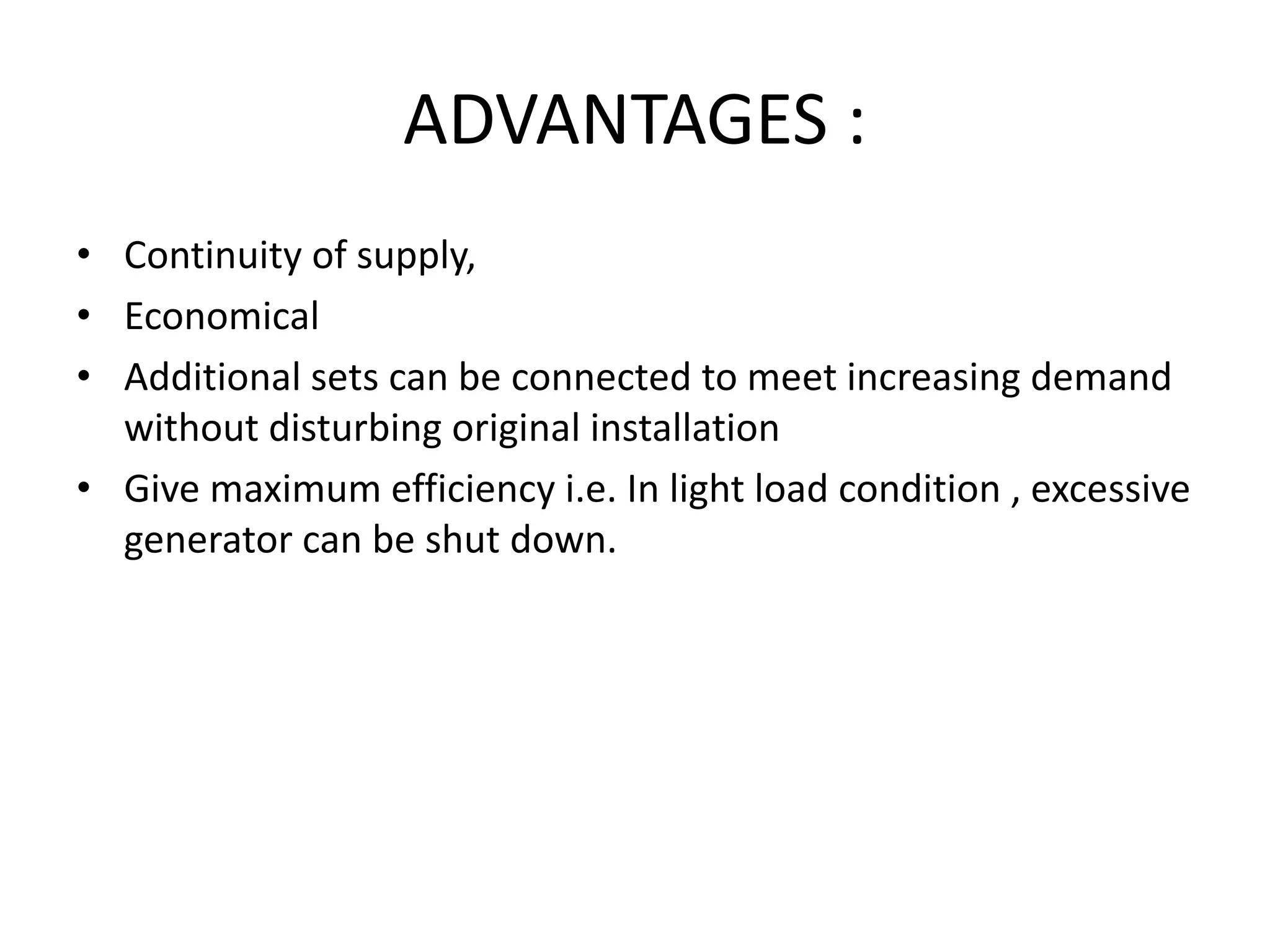 ADVANTAGES :
• Continuity of supply,
• Economical
• Additional sets can be connected to meet increasing demand
without disturbing original installation
• Give maximum efficiency i.e. In light load condition , excessive
generator can be shut down.
 