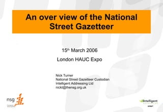 An over view of the National Street Gazetteer 15 th  March 2006 London HAUC Expo Nick Turner National Street Gazetteer Custodian Intelligent Addressing Ltd [email_address] 