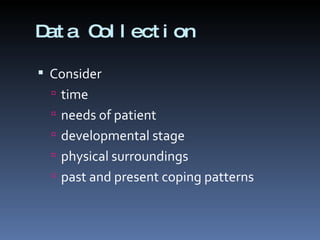 Data Collection Consider  time needs of patient developmental stage physical surroundings past and present coping patterns 