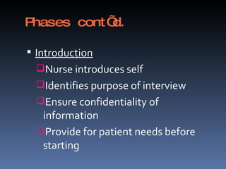 Phases cont’d. Introduction Nurse introduces self Identifies purpose of interview Ensure confidentiality of information Provide for patient needs before starting 