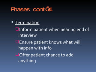 Phases cont’d. Termination Inform patient when nearing end of interview Ensure patient knows what will happen with info Offer patient chance to add anything 