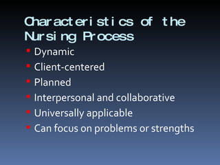 Characteristics of the Nursing Process Dynamic Client-centered Planned Interpersonal and collaborative Universally applicable Can focus on problems or strengths 