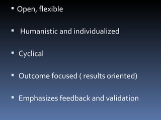Open, flexible Humanistic and individualized Cyclical Outcome focused ( results oriented) Emphasizes feedback and validation 