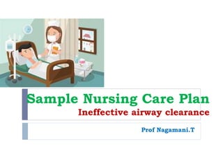 Sample Nursing Care Plan
Ineffective airway clearance
Prof Nagamani.T
 