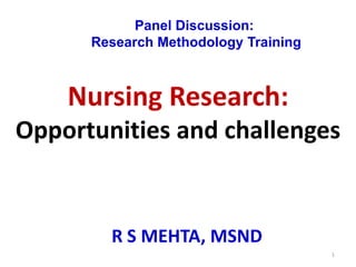 Panel Discussion:
Research Methodology Training

Nursing Research:
Opportunities and challenges

R S MEHTA, MSND
1

 