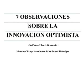 7 OBSERVACIONES  SOBRE LA  INNOVACION OPTIMISTA JaviCreus // Doris Obermair Ideas forChange // coautores de No Somos Hormigas 