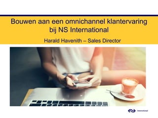 Bouwen aan een omnichannel klantervaring
bij NS International
Harald Havenith – Sales Director
 