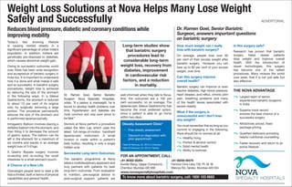 Weight Loss Solutions at Nova Helps Many Lose Weight
Safely and Successfully ADVERTORIAL
Reduces blood pressure,diabetic and coronary conditions while
improving mobility
Today’s fast evolving lifestyle
is causing morbid obesity in a
significant percentage of urban India’s
population. In addition, Indians are
genetically pre-disposed to diabetes,
which causes abnormal weight gain.
Owing to successful outcomes world
over, there has been wide recognition
and acceptance of bariatric surgery in
India too. It is important to understand
how it is done and what makes it safe
and so successful. In bariatric surgery
procedures, weight loss is achieved
by reducing the size of the stomach
in the following ways. In a Sleeve
Gastrectomy, the stomach is reduced
to about 15 per cent of its original
size, by surgically removing a large
portion. The procedure permanently
reduces the size of the stomach and
is performed laparoscopically.
Intragastric Balloon involves placing a
deflated balloon into the stomach, and
then filling it to decrease the amount
of gastric space. The balloon can be
left in the stomach for a maximum of
six months and results in an average
weight loss of 5-9 kgs.
A Gastric Bypass surgery involves
re-secting and re-routing the small
intestines to a small stomach pouch.
A Chance at a New Life
Overweight people tend to lead a life
that is limited, both in terms of physical
capabilities and general health.
Dr. Ramen Goel, Senior Bariatric
Surgeon, Nova Specialty Hospitals,
notes, “If a person is overweight, he is
bound to develop health problems over
time. Hypertension and diabetes are
most common and may even prove to
be fatal.”
Doctors at Nova perform a procedure
called the Mini Lap which uses the
latest full-range-of-motion handheld
laparoscopic instrument. A small
incision is made within a patient’s
belly button, resulting in only a single
hidden scar.
Successful Long-term Outcomes
The bariatric programme at Nova
takes a multidisciplinary approach and
truly partners with patients for best
long-term outcomes. From evaluation
to nutrition, pre-surgical advice to
post-surgical support, patients are
How much weight can I really
lose with bariatric surgery?
On average, people lose over 60
per cent of their excess weight after
bariatric surgery. However, you can
lose up to 80 per cent of your excess
weight, over time.
Can this surgery improve
overall health?
Bariatric surgery can improve or even
resolve diabetes, high blood pressure,
heart disease, acid reflux, chronic joint
pain, breathing problems and many
of the health issues associated with
severe obesity.
What if the surgery is
unsuccessful and I don’t lose
any weight?
You must remember that as long as you
commit to engaging in the following,
there should be no worries at all:
Healthy living
Portion & alcohol control
Solid mental health
Ability to exercise
Is this surgery safe?
Research has proven that bariatric
surgery helps obese patients
drop weight and improve overall
health. With the introduction of
newer technologies, this surgery
has become one of the safest
procedures. Many reviews the world
over state, that it is not just safe but
also effective.
Dr. Ramen Goel, Senior Bariatric
Surgeon, answers important questions
on bariatric surgery
well-informed when they talk to Nova.
And, the outcomes are a 100 per
cent successful, on an average. The
laparoscopic Sleeve Gastrectomy has
become the most preferred option,
since a patient is able to go home
within two days.
Long-term studies show
that bariatric surgery
procedures lead to
considerable long-term
weight loss, recovery from
diabetes, improvement
in cardiovascular risk
factors, and a reduction
in mortality.
THE NOVA ADVANTAGE
Largest team of senior,
experienced bariatric surgeons
in India
Superior track record
ensures the best chance of a
successful surgery
Attractively priced, fixed
package pricing
Qualified dieticians providing
helpful nutritional counselling
Faster recovery and return to an
active lifestyle
Obesity Assesment Clinic*
Free obesity assessment
Discount on diagnostics with
prior appointment
*Valid till February 22, 2014 in Chembur
*Valid till February 23, 2014 in Tardeo
To know more about bariatric surgery, call: 1800 103 6682
www.novaspecialtyhospitals.com
+91 99302 00204
Sunder Baug, Ujagar Compound,
Chembur, Mumbai-400 088
+91 90046 68376
Famous Cine Labs,156, Pt. M. M.
Malviya Rd.,Tardeo, Mumbai-400 034
FOR AN APPOINTMENT, CALL:
 