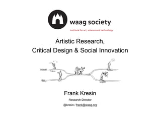 Artistic Research, 
Critical Design & Social Innovation 
Frank Kresin 
Research Director 
@kresin / frank@waag.org 
 