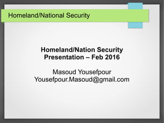 Homeland/National Security
Homeland/Nation Security
Presentation – Feb 2016
Masoud Yousefpour
Yousefpour.Masoud@gmail.com
 