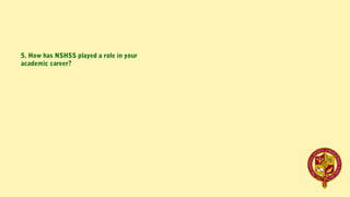 5. How has NSHSS played a role in your
academic career?
 