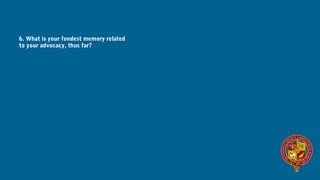 6. What is your fondest memory related
to your advocacy, thus far?
 
