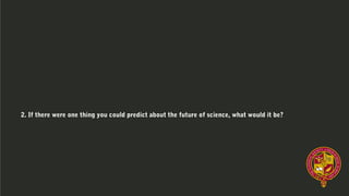 2. If there were one thing you could predict about the future of science, what would it be?
 