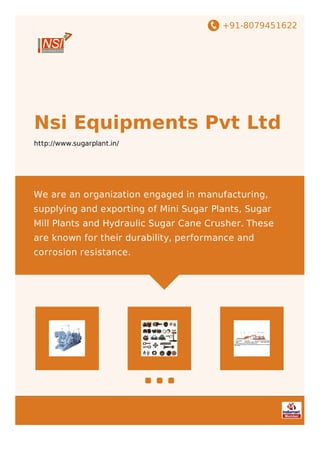 +91-8079451622
Nsi Equipments Pvt Ltd
http://www.sugarplant.in/
We are an organization engaged in manufacturing,
supplying and exporting of Mini Sugar Plants, Sugar
Mill Plants and Hydraulic Sugar Cane Crusher. These
are known for their durability, performance and
corrosion resistance.
 