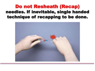 Do not Resheath (Recap)
needles. If inevitable, single handed
technique of recapping to be done.
 