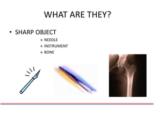 WHAT ARE THEY?
• SHARP OBJECT
» NEEDLE
» INSTRUMENT
» BONE
 