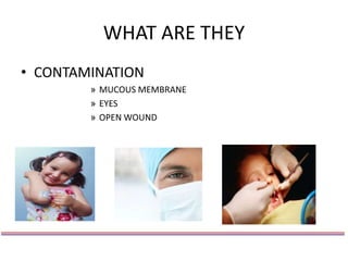 WHAT ARE THEY
• CONTAMINATION
» MUCOUS MEMBRANE
» EYES
» OPEN WOUND
 