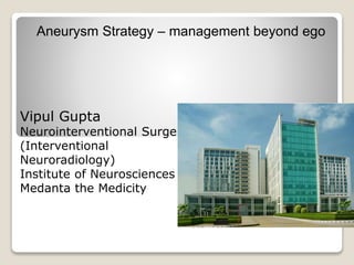 Vipul Gupta
Neurointerventional Surgery
(Interventional
Neuroradiology)
Institute of Neurosciences
Medanta the Medicity
Aneurysm Strategy – management beyond ego
 