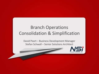 Branch Operations Consolidation & Simplification David Peart – Business Development Manager Stefan Schwall – Senior Solutions Architect 