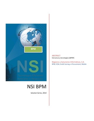 NSI BPM
Solution Series, 2014
ABSTRACT
Estructura y tecnologías (i)BPMS
Negocios y Soluciones Informáticas, S.A.
BPM, ECM, Credit Scoring, e-Procurement, Mobile
BPM
 