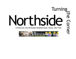 Turning




                                                             the Corner
Northside
 A Vision for the Northside Neighborhood, Ithaca, New York
 