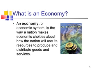 What is an Economy?
• An economy, or
economic system, is the
way a nation makes
economic choices about
how the nation will use its
resources to produce and
distribute goods and
services.
2
 