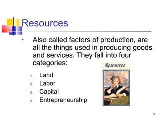 Resources
• Also called factors of production, are
all the things used in producing goods
and services. They fall into four
categories:
1. Land
2. Labor
3. Capital
4. Entrepreneurship
3
 