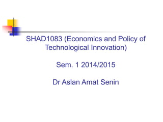 SHAD1083 (Economics and Policy of
Technological Innovation)
Sem. 1 2014/2015
Dr Aslan Amat Senin
 