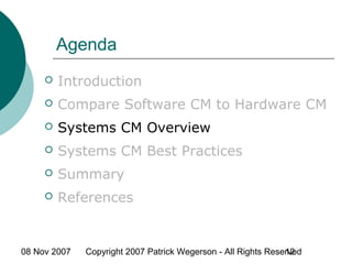 08 Nov 2007 Copyright 2007 Patrick Wegerson - All Rights Reserved12
Agenda
 Introduction
 Compare Software CM to Hardware CM
 Systems CM Overview
 Systems CM Best Practices
 Summary
 References
 