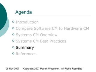 08 Nov 2007 Copyright 2007 Patrick Wegerson - All Rights Reserved30
Agenda
 Introduction
 Compare Software CM to Hardware CM
 Systems CM Overview
 Systems CM Best Practices
 Summary
 References
 