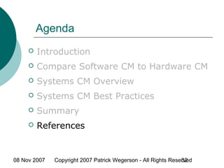 08 Nov 2007 Copyright 2007 Patrick Wegerson - All Rights Reserved32
Agenda
 Introduction
 Compare Software CM to Hardware CM
 Systems CM Overview
 Systems CM Best Practices
 Summary
 References
 