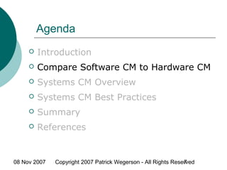 08 Nov 2007 Copyright 2007 Patrick Wegerson - All Rights Reserved7
Agenda
 Introduction
 Compare Software CM to Hardware CM
 Systems CM Overview
 Systems CM Best Practices
 Summary
 References
 