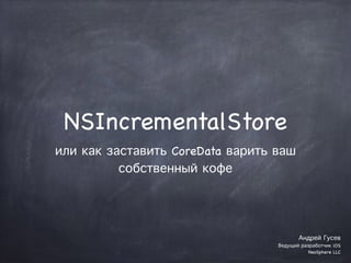 NSIncrementalStore 
или как заставить CoreData варить ваш 
собственный кофе 
Андрей Гусев 
Ведущий разработчик iOS 
NeoSphere LLC 
 