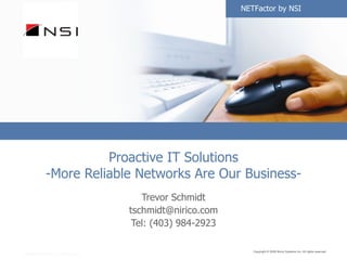 Proactive IT Solutions -More Reliable Networks Are Our Business- Trevor Schmidt [email_address] Tel: (403) 984-2923 Copyright © 2005 Primetime, Inc. All rights reserved.  NETFactor by NSI 