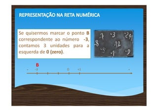 Se quisermos marcar o ponto B
correspondente ao número -3,
contamos 3 unidades para a
esquerda de 0 (zero).

       B
   -   -3          O    +1      +
 