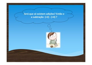 Será que só existem adições? Então e
      a subtração (+2) - (+4) ?
 