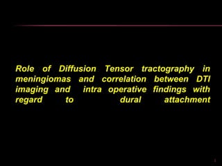 1
Role of Diffusion Tensor tractography in
meningiomas and correlation between DTI
imaging and intra operative findings with
regard to dural attachment
 