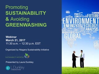 Promoting
SUSTAINABILITY
& Avoiding
GREENWASHING
Webinar
March 21, 2017
11:30 a.m. – 12:30 p.m. EST
Organized by Niagara Sustainability Initiative
Presented by Laura Dunkley
 
