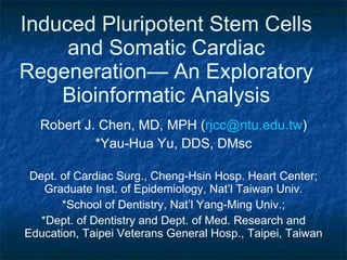 Induced Pluripotent Stem Cells and Somatic Cardiac Regeneration— An Exploratory Bioinformatic Analysis Robert J. Chen, MD, MPH ( [email_address] ) *Yau-Hua Yu, DDS, DMsc Dept. of Cardiac Surg., Cheng-Hsin Hosp. Heart Center; Graduate Inst. of Epidemiology, Nat’l Taiwan Univ. *School of Dentistry, Nat’l Yang-Ming Univ.; *Dept. of Dentistry and Dept. of Med. Research and Education, Taipei Veterans General Hosp., Taipei, Taiwan 