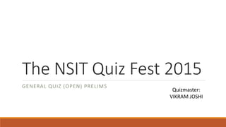 The NSIT Quiz Fest 2015
GENERAL QUIZ (OPEN) PRELIMS
Quizmaster:
VIKRAM JOSHI
 