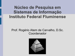 Núcleo de Pesquisa em Sistemas de Informação Instituto Federal Fluminense Prof. Rogério Atem de Carvalho, D.Sc. Coordenador 