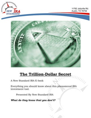 The Trillion-Dollar Secret
A New Standard IRA E-book
Everything you should know about this phenomenal IRA
investment tool.
Presented By New Standard IRA
What do they know that you don’t?

 