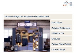 Pop-ups ermöglichen temporäre Geschäftsmodelle.
Steel Space
ZwischenZeitZentrale
URBANAUTS
GrubClub
Papaya Playa Project
Caravan Shops
 