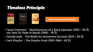 • ‘Jesse Livermore’ - Reminiscences of a Stock Operator (1923 – 95 ปี)
และ How To Trade In Stocks (1940 – 78 ปี)
• ‘Gerald Loeb’ - The Battle for Investment Survival (1935 – 83 ปี)
• ‘Jack Dreyfus’ - The Dreyfus Fund (1953-1964 – 65 ปี)
Timeless Principle
นักลงทุนต้นแบบของโอนีล
 