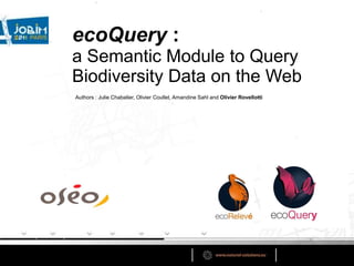 ecoQuery :  a Semantic Module to Query Biodiversity Data on the Web Authors : Julie Chabalier, Olivier Coullet, Amandine Sahl and Olivier Rovellotti 