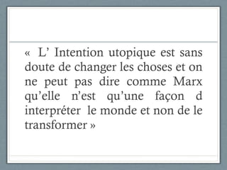 «  L’ Intention utopique est sans doute de changer les choses et on ne peut pas dire comme Marx qu’elle n’est qu’une façon d interpréter  le monde et non de le transformer »  