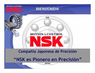 BIENVENID@

               NSK




  Compañía Japonesa de Precisión

“NSK es Pionero en Precisión”
               JAPAN
 