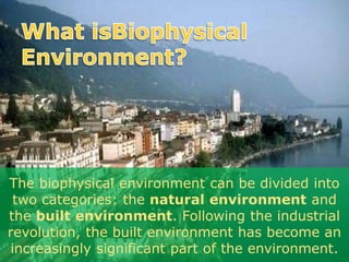 The biophysical environment can be divided into
two categories: the natural environment and
the built environment. Following the industrial
revolution, the built environment has become an
increasingly significant part of the environment.
 