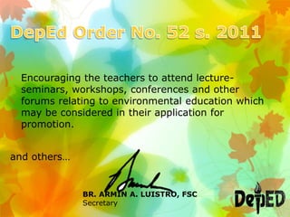 • Encouraging the teachers to attend lecture-
seminars, workshops, conferences and other
forums relating to environmental education which
may be considered in their application for
promotion.
and others…
BR. ARMIN A. LUISTRO, FSC
Secretary
 