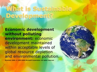 Economic development
without polluting
environment: economic
development maintained
within acceptable levels of
global resource depletion
and environmental pollution.
Encarta® 2009. © 1993-2008 Microsoft Corporation. All rights reserved.
 